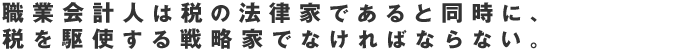 職業会計人は税の法律家であると同時に、
税を駆使する戦略家でなければならない。
